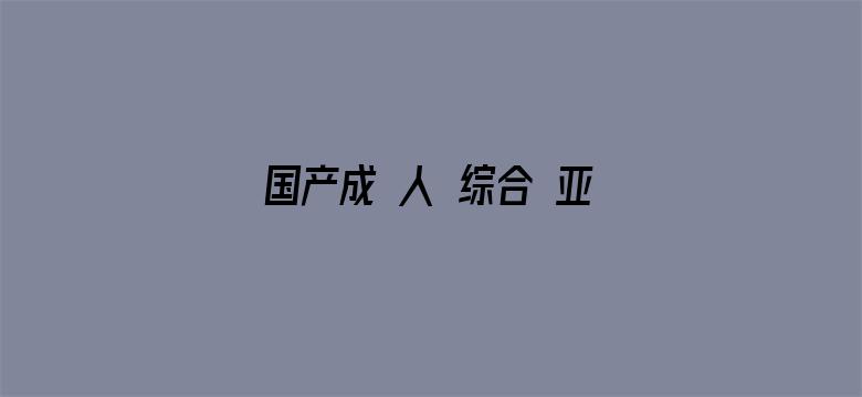 >国产成 人 综合 亚洲不卡横幅海报图